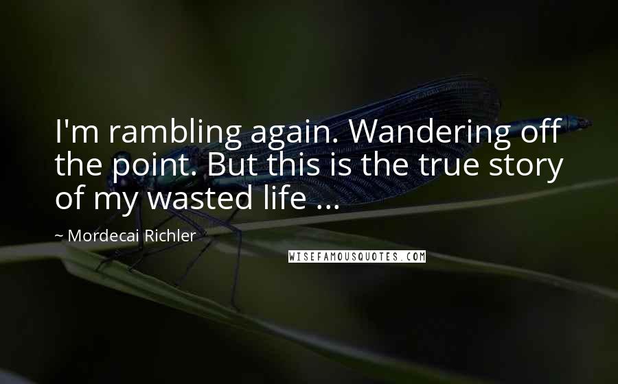 Mordecai Richler Quotes: I'm rambling again. Wandering off the point. But this is the true story of my wasted life ...