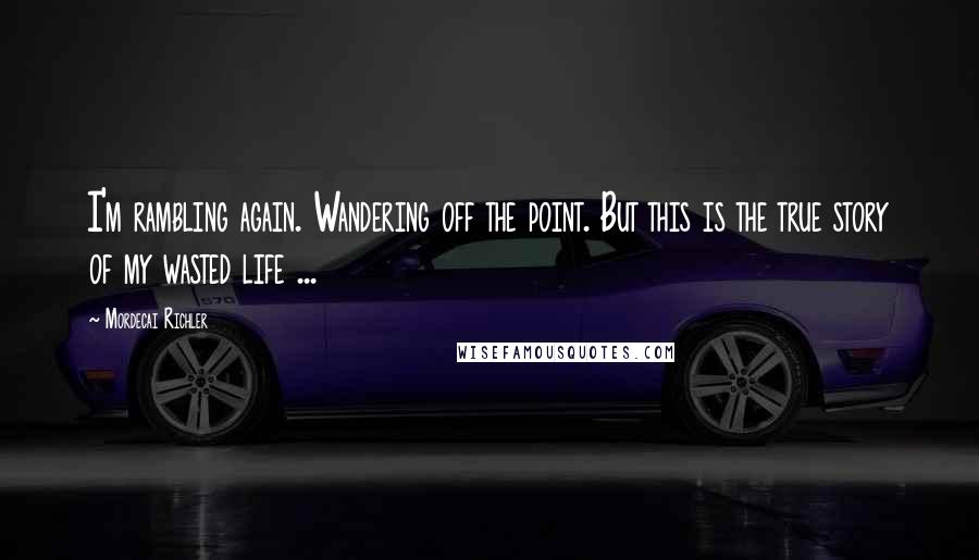 Mordecai Richler Quotes: I'm rambling again. Wandering off the point. But this is the true story of my wasted life ...