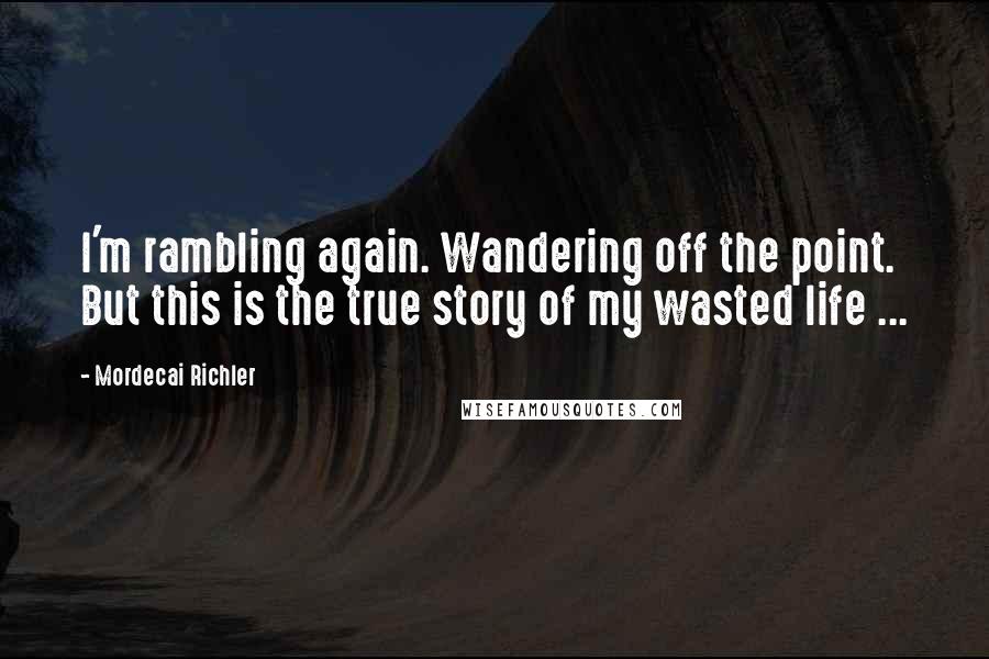 Mordecai Richler Quotes: I'm rambling again. Wandering off the point. But this is the true story of my wasted life ...