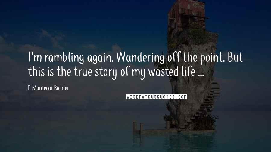 Mordecai Richler Quotes: I'm rambling again. Wandering off the point. But this is the true story of my wasted life ...