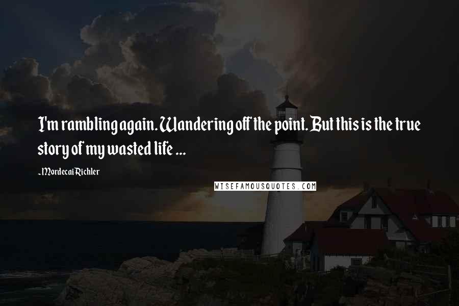 Mordecai Richler Quotes: I'm rambling again. Wandering off the point. But this is the true story of my wasted life ...