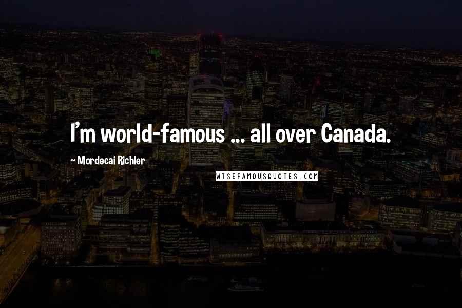 Mordecai Richler Quotes: I'm world-famous ... all over Canada.