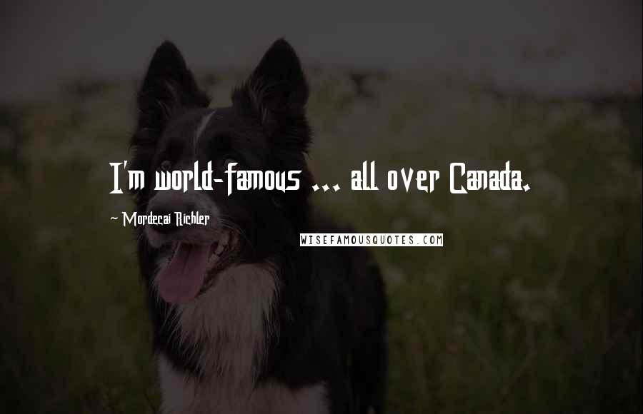 Mordecai Richler Quotes: I'm world-famous ... all over Canada.