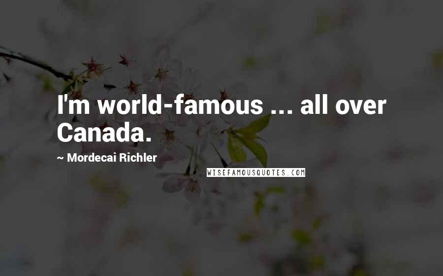 Mordecai Richler Quotes: I'm world-famous ... all over Canada.