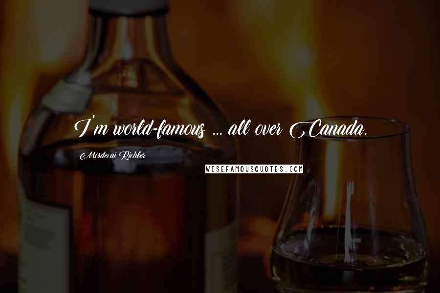 Mordecai Richler Quotes: I'm world-famous ... all over Canada.