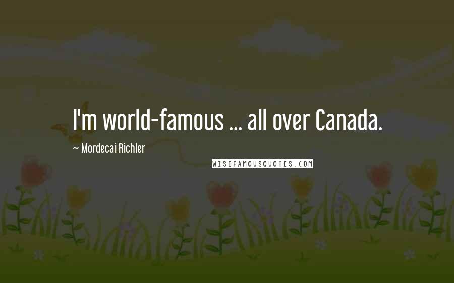 Mordecai Richler Quotes: I'm world-famous ... all over Canada.