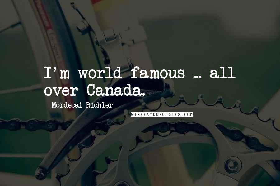 Mordecai Richler Quotes: I'm world-famous ... all over Canada.