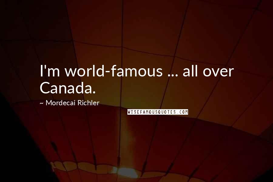 Mordecai Richler Quotes: I'm world-famous ... all over Canada.