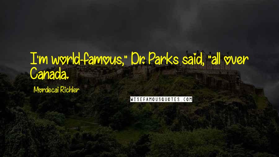 Mordecai Richler Quotes: I'm world-famous," Dr. Parks said, "all over Canada.