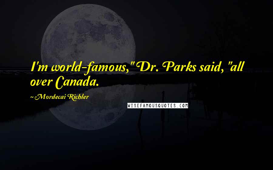 Mordecai Richler Quotes: I'm world-famous," Dr. Parks said, "all over Canada.