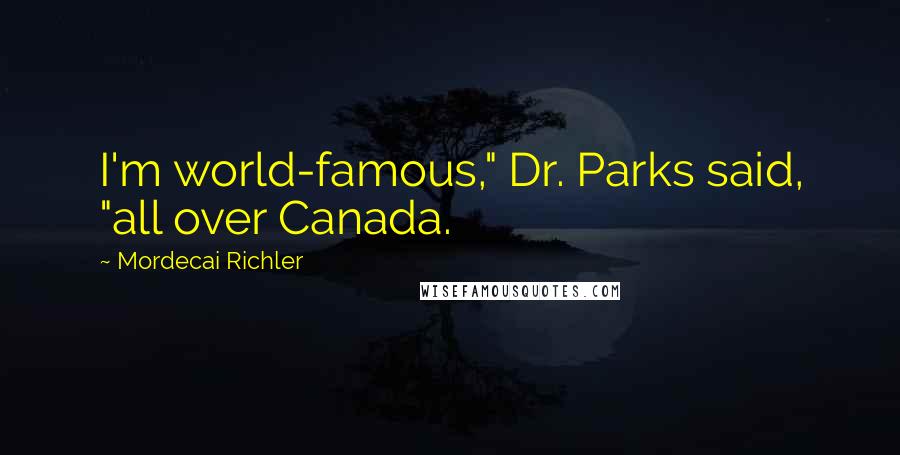 Mordecai Richler Quotes: I'm world-famous," Dr. Parks said, "all over Canada.