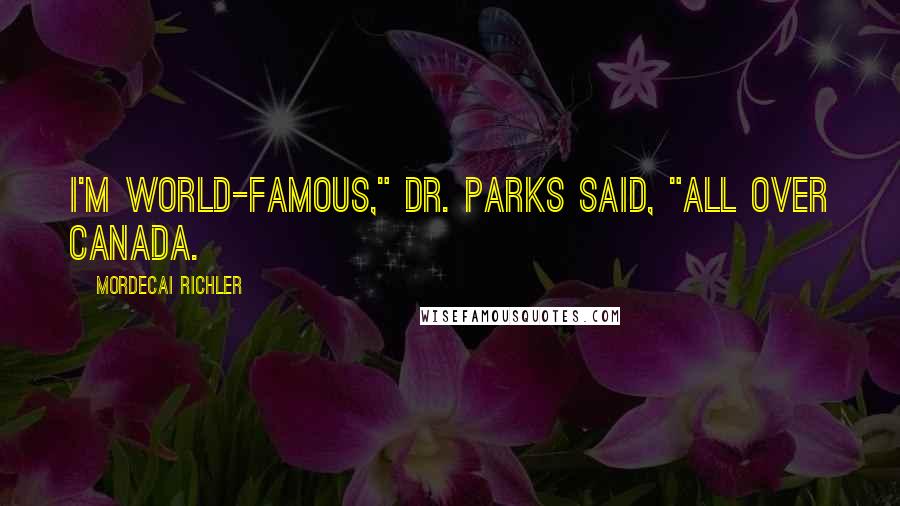 Mordecai Richler Quotes: I'm world-famous," Dr. Parks said, "all over Canada.