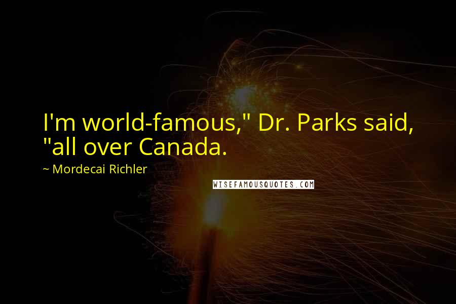 Mordecai Richler Quotes: I'm world-famous," Dr. Parks said, "all over Canada.