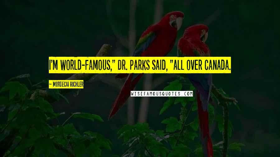 Mordecai Richler Quotes: I'm world-famous," Dr. Parks said, "all over Canada.