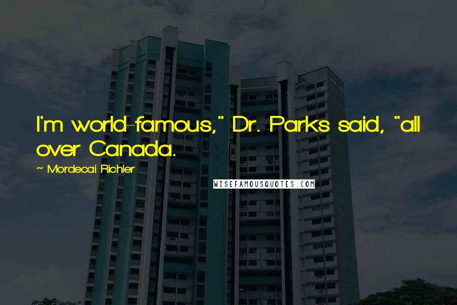 Mordecai Richler Quotes: I'm world-famous," Dr. Parks said, "all over Canada.
