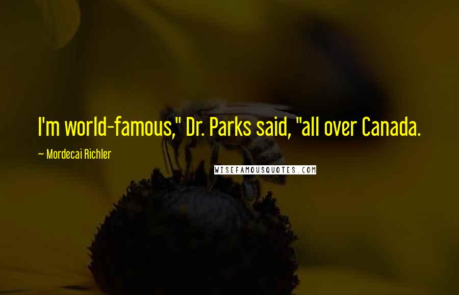 Mordecai Richler Quotes: I'm world-famous," Dr. Parks said, "all over Canada.