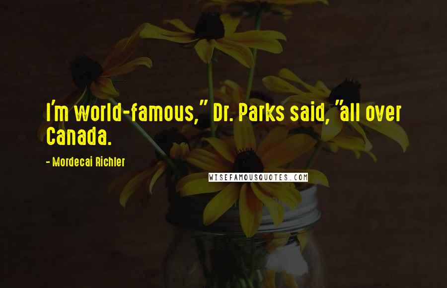 Mordecai Richler Quotes: I'm world-famous," Dr. Parks said, "all over Canada.