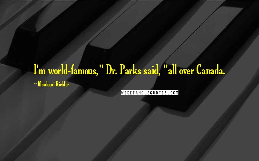 Mordecai Richler Quotes: I'm world-famous," Dr. Parks said, "all over Canada.