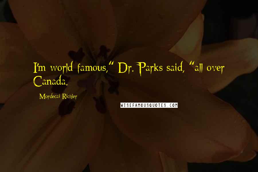 Mordecai Richler Quotes: I'm world-famous," Dr. Parks said, "all over Canada.