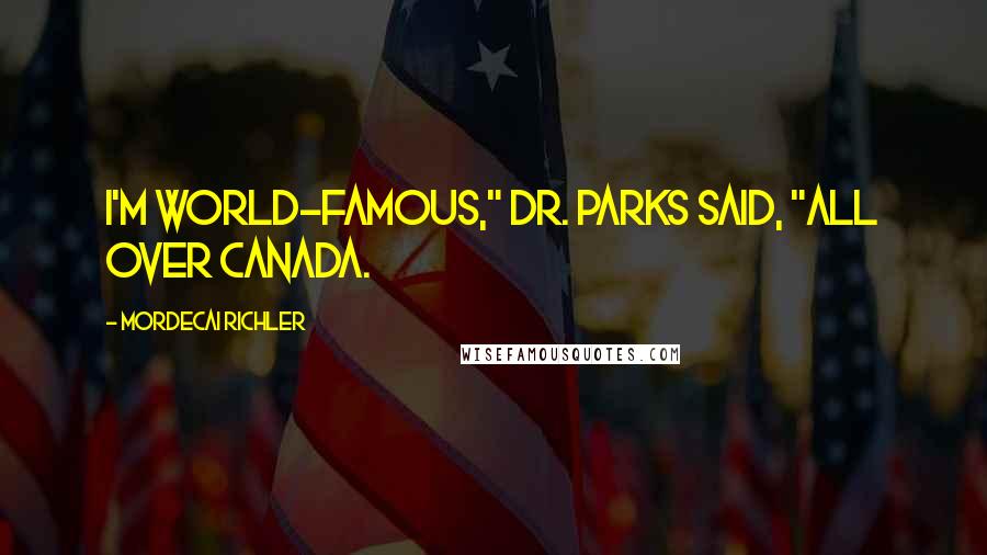 Mordecai Richler Quotes: I'm world-famous," Dr. Parks said, "all over Canada.