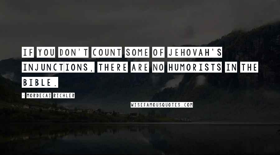 Mordecai Richler Quotes: If you don't count some of Jehovah's injunctions, there are no humorists in the Bible.