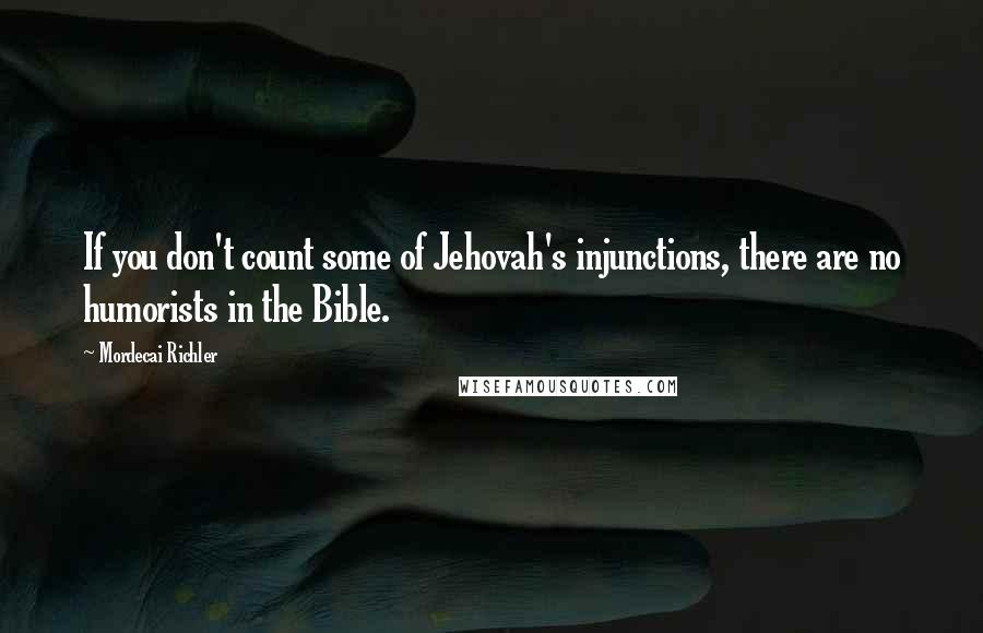 Mordecai Richler Quotes: If you don't count some of Jehovah's injunctions, there are no humorists in the Bible.