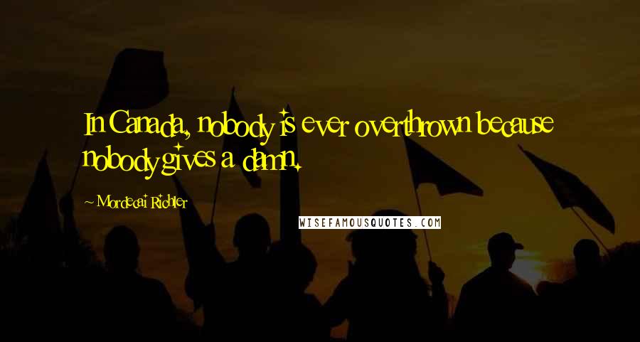 Mordecai Richler Quotes: In Canada, nobody is ever overthrown because nobody gives a damn.