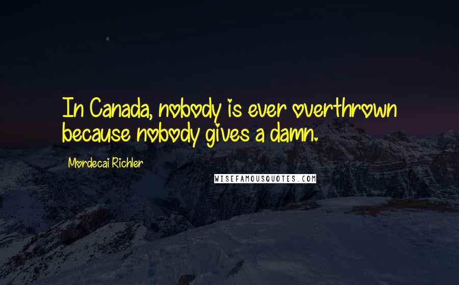 Mordecai Richler Quotes: In Canada, nobody is ever overthrown because nobody gives a damn.