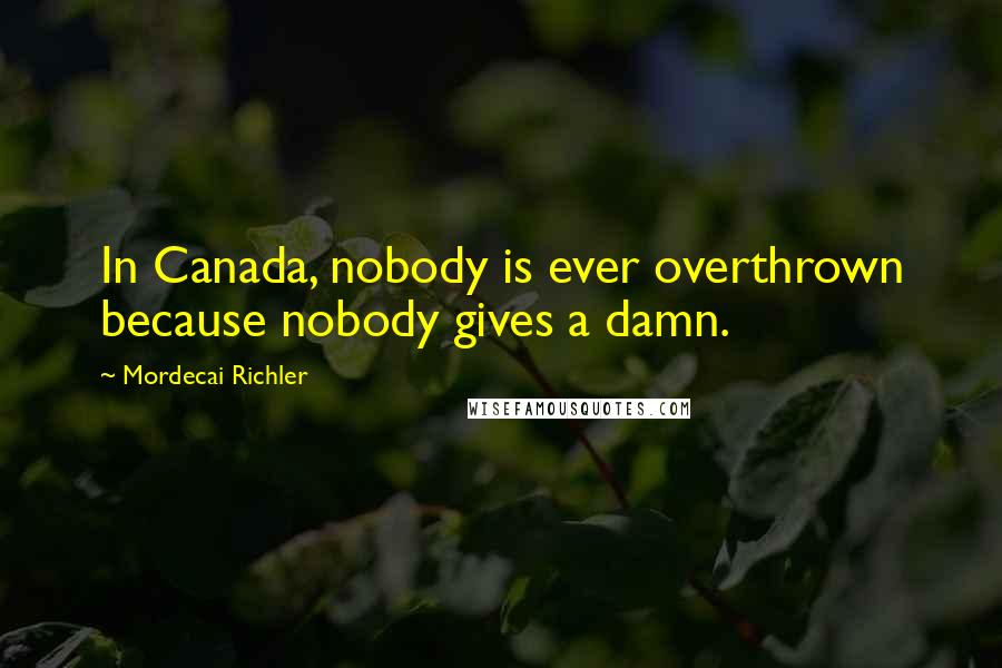 Mordecai Richler Quotes: In Canada, nobody is ever overthrown because nobody gives a damn.