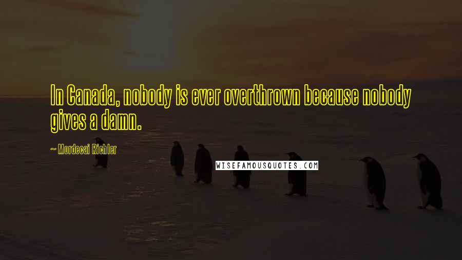 Mordecai Richler Quotes: In Canada, nobody is ever overthrown because nobody gives a damn.
