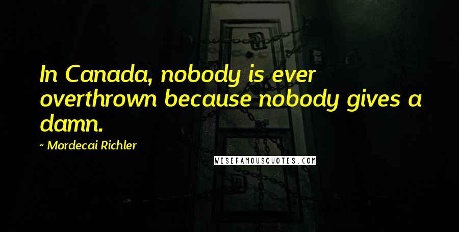 Mordecai Richler Quotes: In Canada, nobody is ever overthrown because nobody gives a damn.