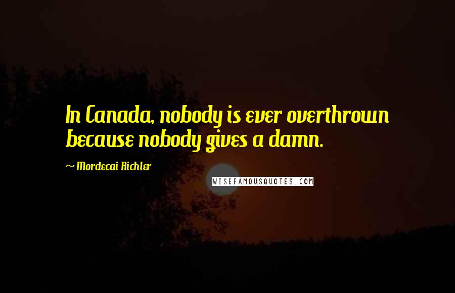 Mordecai Richler Quotes: In Canada, nobody is ever overthrown because nobody gives a damn.