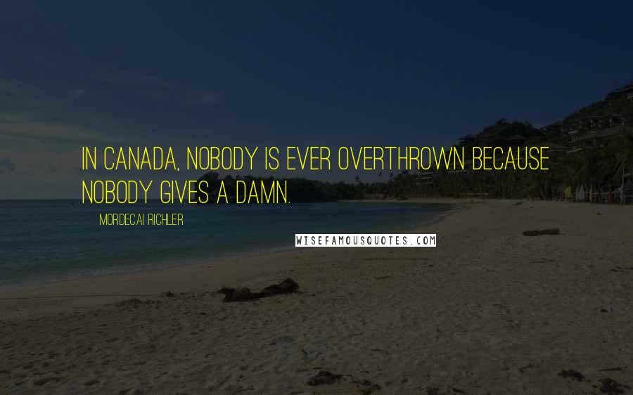 Mordecai Richler Quotes: In Canada, nobody is ever overthrown because nobody gives a damn.