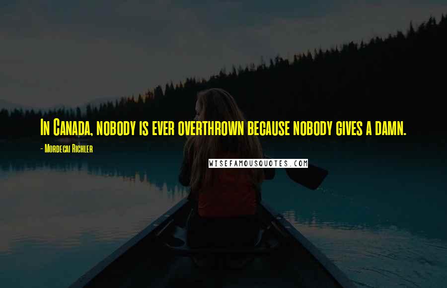 Mordecai Richler Quotes: In Canada, nobody is ever overthrown because nobody gives a damn.