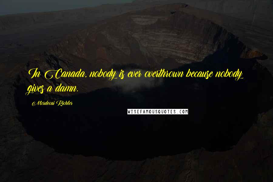 Mordecai Richler Quotes: In Canada, nobody is ever overthrown because nobody gives a damn.