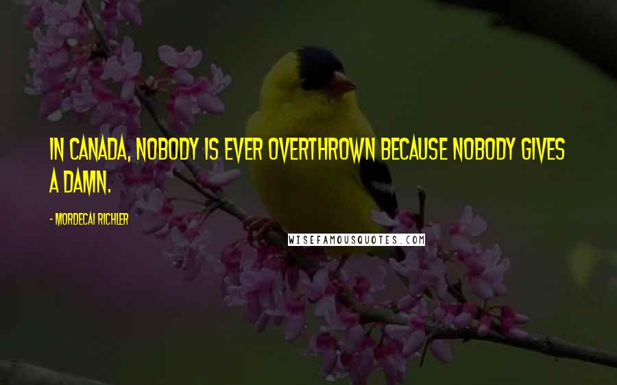 Mordecai Richler Quotes: In Canada, nobody is ever overthrown because nobody gives a damn.