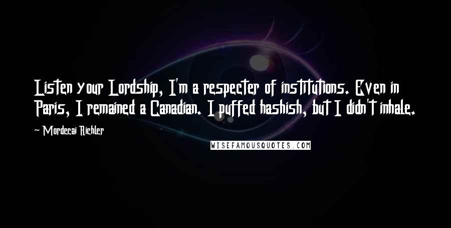 Mordecai Richler Quotes: Listen your Lordship, I'm a respecter of institutions. Even in Paris, I remained a Canadian. I puffed hashish, but I didn't inhale.