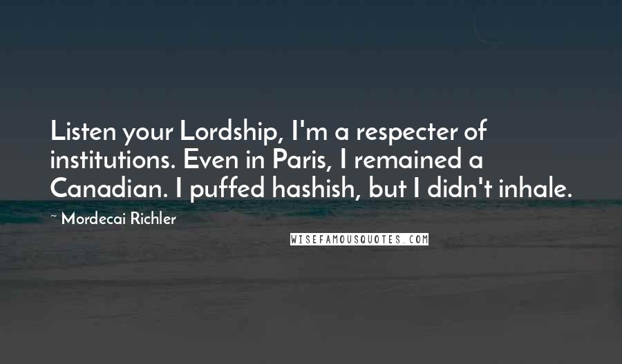 Mordecai Richler Quotes: Listen your Lordship, I'm a respecter of institutions. Even in Paris, I remained a Canadian. I puffed hashish, but I didn't inhale.