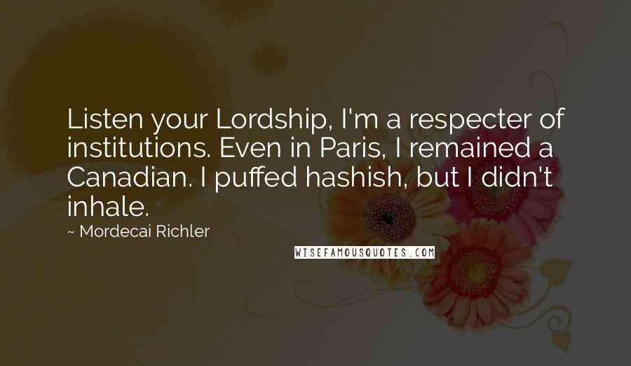 Mordecai Richler Quotes: Listen your Lordship, I'm a respecter of institutions. Even in Paris, I remained a Canadian. I puffed hashish, but I didn't inhale.