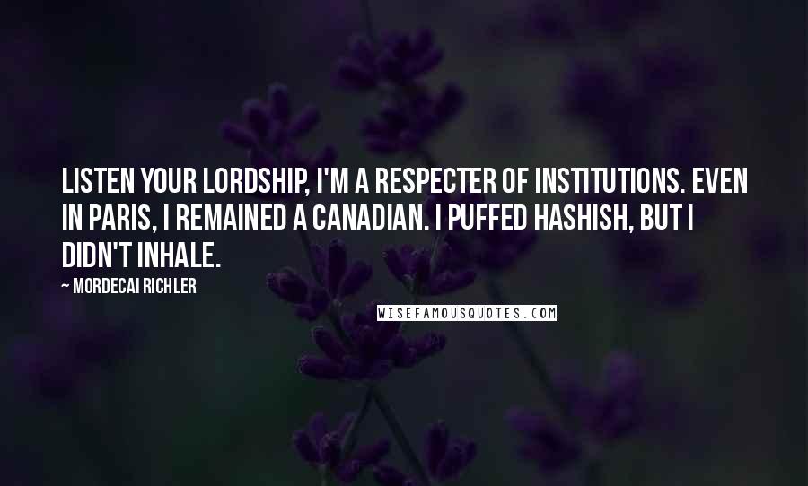 Mordecai Richler Quotes: Listen your Lordship, I'm a respecter of institutions. Even in Paris, I remained a Canadian. I puffed hashish, but I didn't inhale.