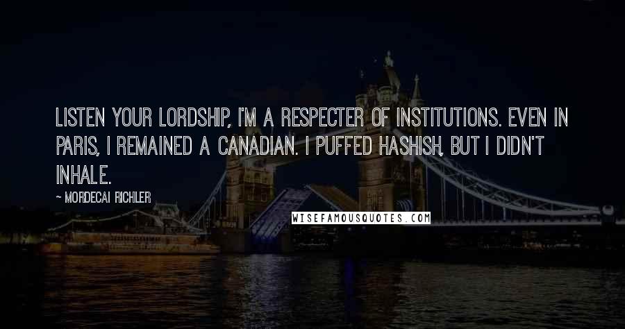 Mordecai Richler Quotes: Listen your Lordship, I'm a respecter of institutions. Even in Paris, I remained a Canadian. I puffed hashish, but I didn't inhale.