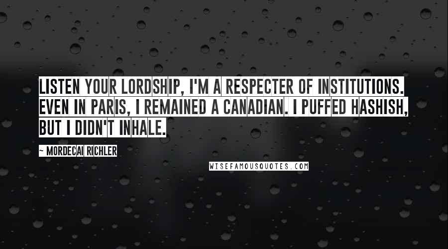 Mordecai Richler Quotes: Listen your Lordship, I'm a respecter of institutions. Even in Paris, I remained a Canadian. I puffed hashish, but I didn't inhale.