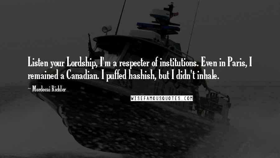 Mordecai Richler Quotes: Listen your Lordship, I'm a respecter of institutions. Even in Paris, I remained a Canadian. I puffed hashish, but I didn't inhale.