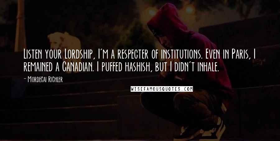 Mordecai Richler Quotes: Listen your Lordship, I'm a respecter of institutions. Even in Paris, I remained a Canadian. I puffed hashish, but I didn't inhale.