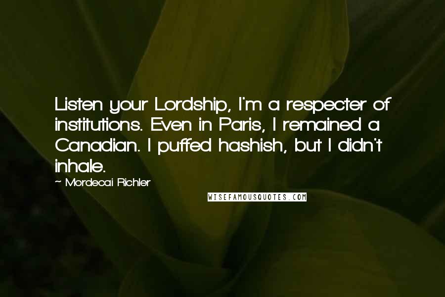 Mordecai Richler Quotes: Listen your Lordship, I'm a respecter of institutions. Even in Paris, I remained a Canadian. I puffed hashish, but I didn't inhale.