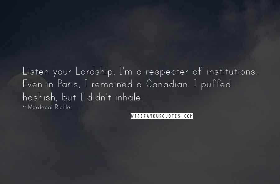 Mordecai Richler Quotes: Listen your Lordship, I'm a respecter of institutions. Even in Paris, I remained a Canadian. I puffed hashish, but I didn't inhale.