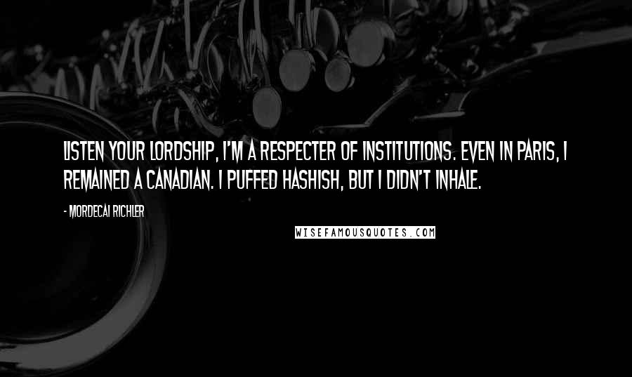 Mordecai Richler Quotes: Listen your Lordship, I'm a respecter of institutions. Even in Paris, I remained a Canadian. I puffed hashish, but I didn't inhale.