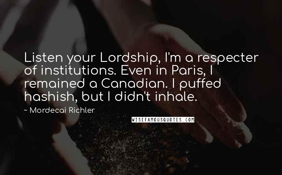 Mordecai Richler Quotes: Listen your Lordship, I'm a respecter of institutions. Even in Paris, I remained a Canadian. I puffed hashish, but I didn't inhale.