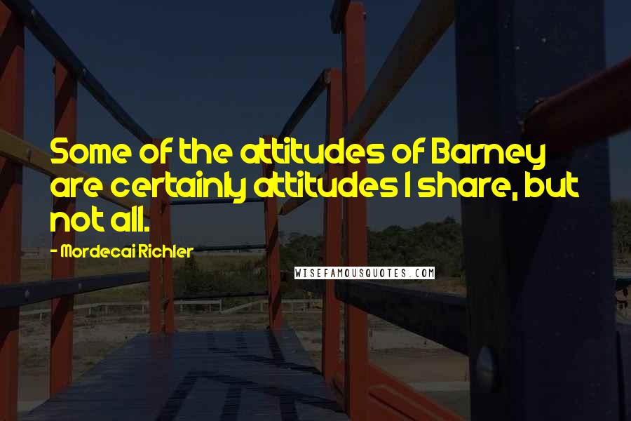 Mordecai Richler Quotes: Some of the attitudes of Barney are certainly attitudes I share, but not all.