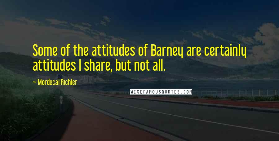 Mordecai Richler Quotes: Some of the attitudes of Barney are certainly attitudes I share, but not all.